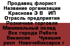 Продавец-флорист › Название организации ­ Краснова Э.В., ИП › Отрасль предприятия ­ Розничная торговля › Минимальный оклад ­ 1 - Все города Работа » Вакансии   . Чувашия респ.,Новочебоксарск г.